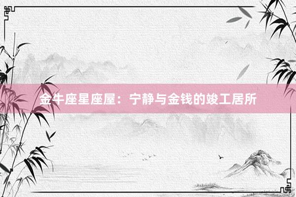 金牛座星座屋：宁静与金钱的竣工居所