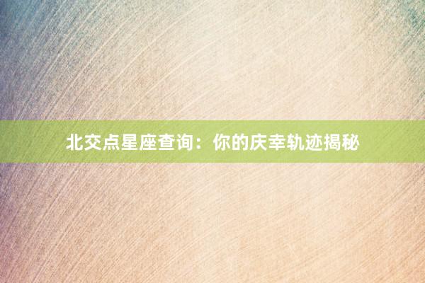 北交点星座查询：你的庆幸轨迹揭秘