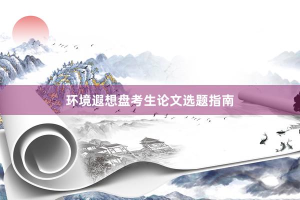 环境遐想盘考生论文选题指南