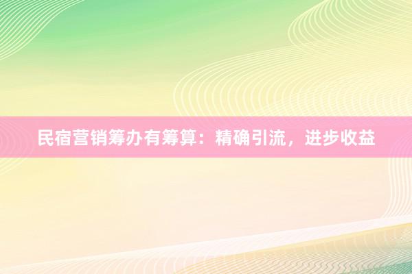 民宿营销筹办有筹算：精确引流，进步收益